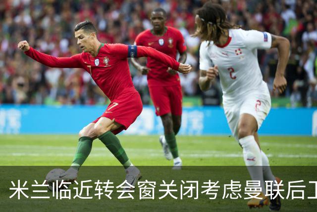 米兰临近转会窗关闭考虑曼联后卫马兹拉维